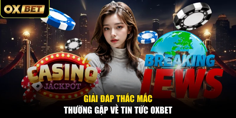 Giải đáp thắc mắc thường gặp về tin tức OXBET