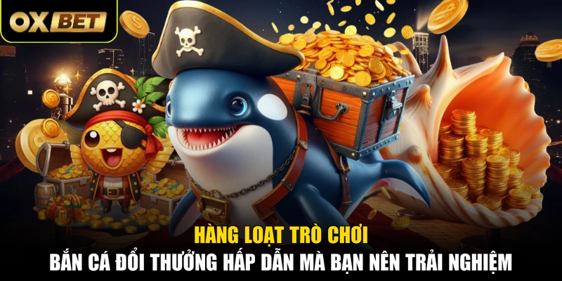 Hàng loạt trò chơi bắn cá đổi thưởng hấp dẫn mà bạn nên trải nghiệm