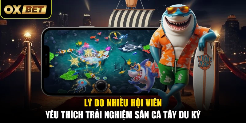 Lý do nhiều hội viên yêu thích trải nghiệm Săn Cá Tây Du Ký